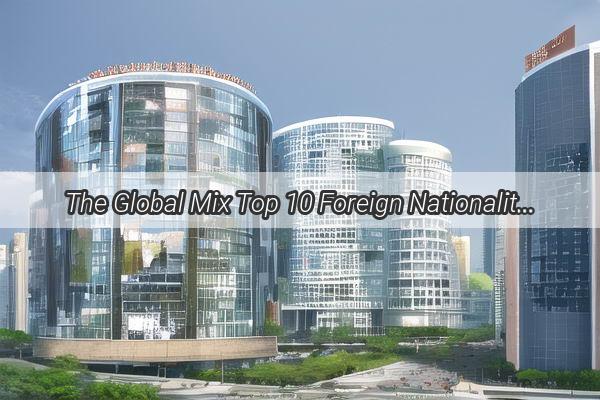 The Global Mix Top 10 Foreign Nationalities in Guangzhous Vibrant Multicultural Scene